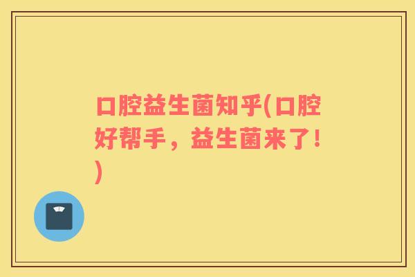 口腔益生菌知乎(口腔好帮手,益生菌来了!) 口腔益生菌知乎(口腔好帮手,益生菌来了!)