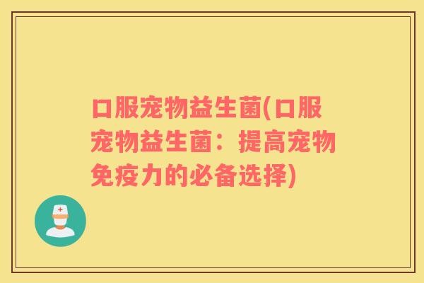 口服宠物益生菌(口服宠物益生菌：提高宠物免疫力的必备选择)
