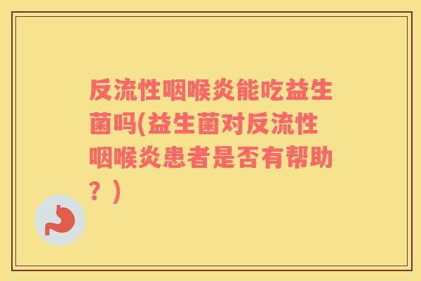 反流性咽喉炎能吃益生菌吗(益生菌对反流性咽喉炎患者是否有帮助?) 反流性咽喉炎能吃益生菌吗(益生菌对反流性咽喉炎患者是否有帮助?)