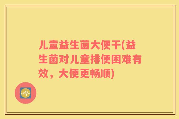 儿童益生菌大便干(益生菌对儿童排便困难有效，大便更畅顺)