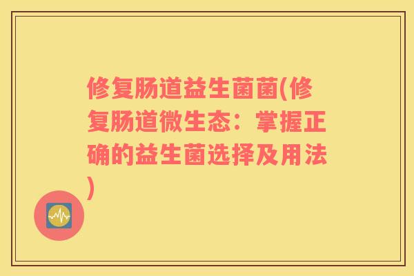 修复肠道益生菌菌(修复肠道微生态：掌握正确的益生菌选择及用法)