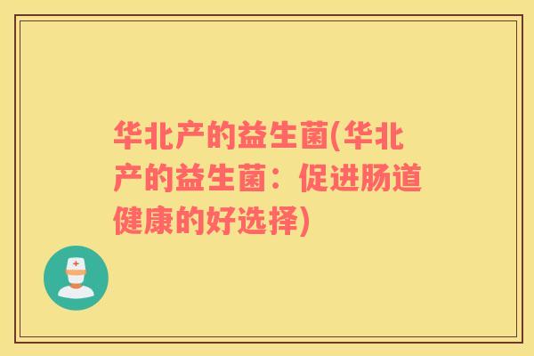 华北产的益生菌(华北产的益生菌:促进肠道健康的好选择) 华北产的益生菌(华北产的益生菌:促进肠道健康的好选择)