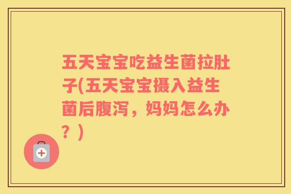 五天宝宝吃益生菌拉肚子(五天宝宝摄入益生菌后腹泻，妈妈怎么办？)