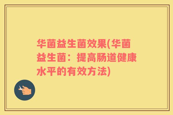 华菌益生菌效果(华菌益生菌:提高肠道健康水平的有效方法) 华菌益生菌效果(华菌益生菌:提高肠道健康水平的有效方法)