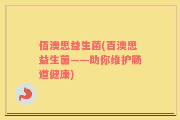 佰澳思益生菌(百澳思益生菌——助你维护肠道健康) 佰澳思益生菌(百澳思益生菌——助你维护肠道健康)