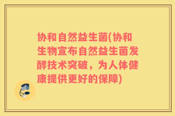 协和自然益生菌(协和生物宣布自然益生菌发酵技术突破，为人体健康提供更好的保障)