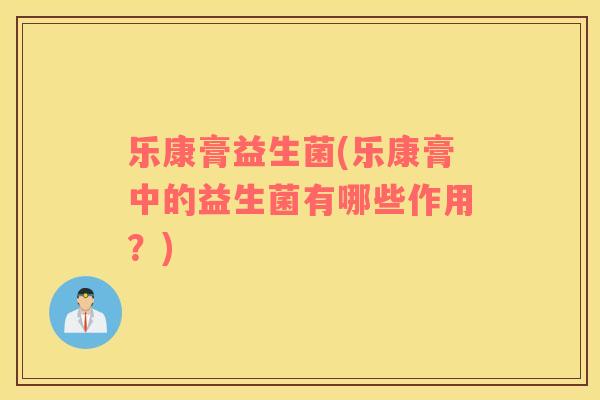 乐康膏益生菌(乐康膏中的益生菌有哪些作用？)