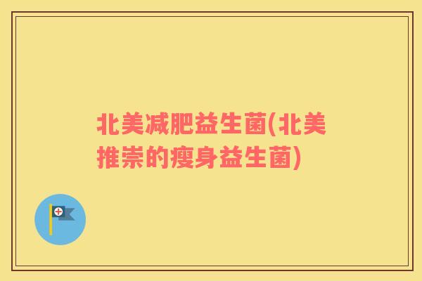 北美益生菌(北美推崇的瘦身益生菌) 北美益生菌(北美推崇的瘦身益生菌)