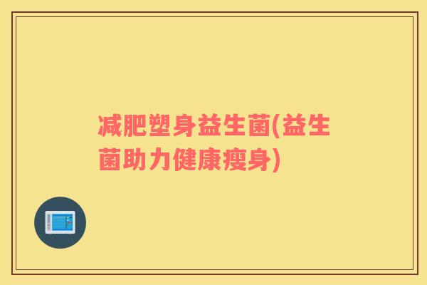 减肥塑身益生菌(益生菌助力健康瘦身)