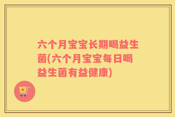 六个月宝宝长期喝益生菌(六个月宝宝每日喝益生菌有益健康)