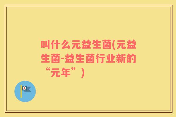 叫什么元益生菌(元益生菌-益生菌行业新的“元年”)