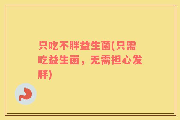 只吃不胖益生菌(只需吃益生菌,无需担心发胖) 只吃不胖益生菌(只需吃益生菌,无需担心发胖)