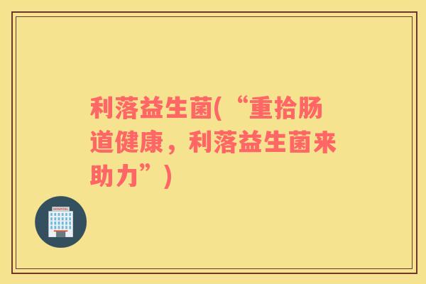 利落益生菌(“重拾肠道健康，利落益生菌来助力”)