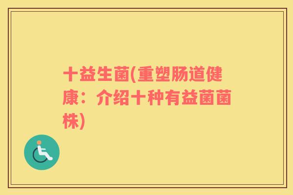 十益生菌(重塑肠道健康:介绍十种有益菌菌株) 十益生菌(重塑肠道健康:介绍十种有益菌菌株)