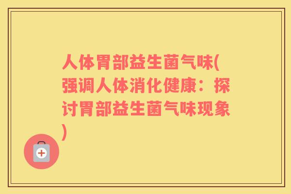 人体胃部益生菌气味(强调人体消化健康:探讨胃部益生菌气味现象) 人体胃部益生菌气味(强调人体消化健康:探讨胃部益生菌气味现象)