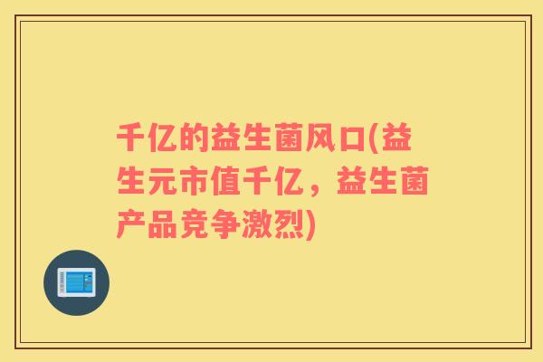 千亿的益生菌风口(益生元市值千亿,益生菌产品竞争激烈) 千亿的益生菌风口(益生元市值千亿,益生菌产品竞争激烈)