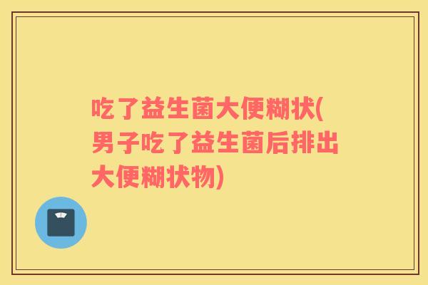 吃了益生菌大便糊状(男子吃了益生菌后排出大便糊状物)
