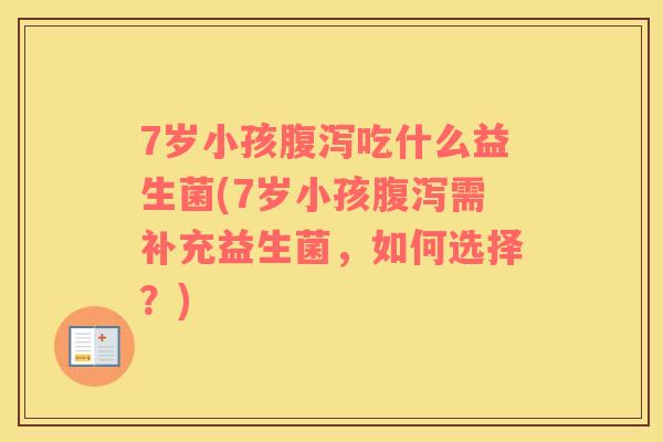 7岁小孩腹泻吃什么益生菌(7岁小孩腹泻需补充益生菌，如何选择？)