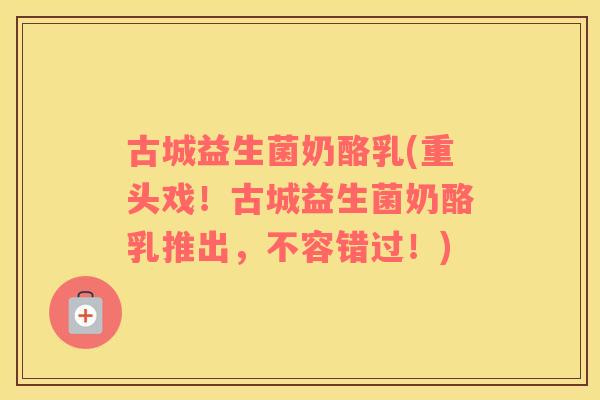 古城益生菌奶酪乳(重头戏!古城益生菌奶酪乳推出,不容错过!) 古城益生菌奶酪乳(重头戏!古城益生菌奶酪乳推出,不容错过!)