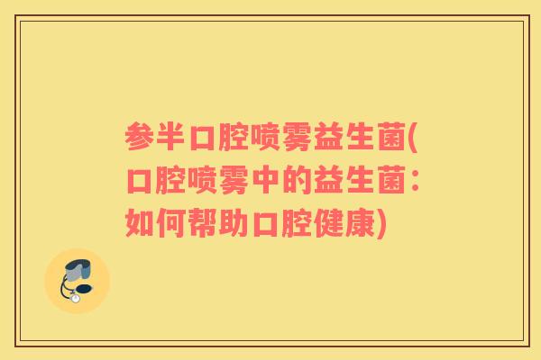 参半口腔喷雾益生菌(口腔喷雾中的益生菌：如何帮助口腔健康)