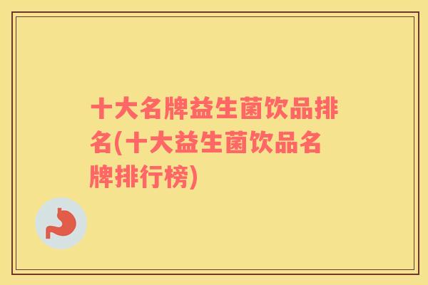 十大名牌益生菌饮品排名(十大益生菌饮品名牌排行榜) 十大名牌益生菌饮品排名(十大益生菌饮品名牌排行榜)
