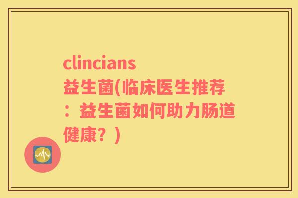clincians 益生菌(临床医生推荐:益生菌如何助力肠道健康?) clincians 益生菌(临床医生推荐:益生菌如何助力肠道健康?)