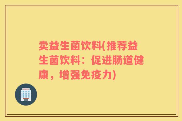 卖益生菌饮料(推荐益生菌饮料：促进肠道健康，增强免疫力)