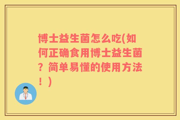 博士益生菌怎么吃(如何正确食用博士益生菌？简单易懂的使用方法！)