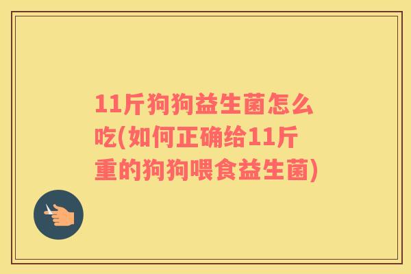 11斤狗狗益生菌怎么吃(如何正确给11斤重的狗狗喂食益生菌)