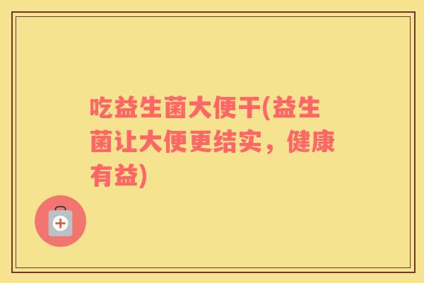吃益生菌大便干(益生菌让大便更结实，健康有益)