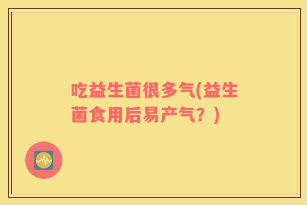 吃益生菌很多气(益生菌食用后易产气?) 吃益生菌很多气(益生菌食用后易产气?)