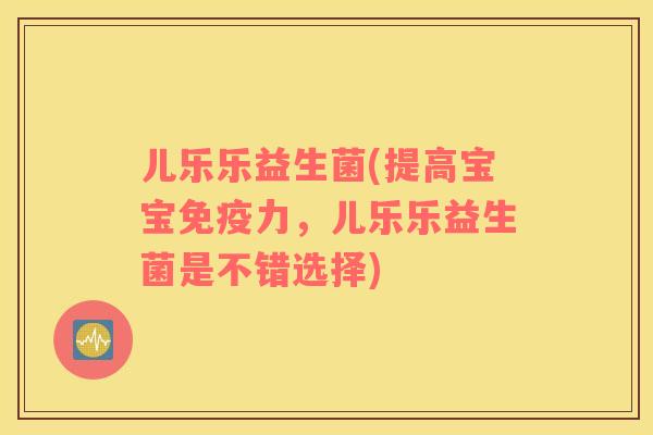 儿乐乐益生菌(提高宝宝力,儿乐乐益生菌是不错选择) 儿乐乐益生菌(提高宝宝力,儿乐乐益生菌是不错选择)