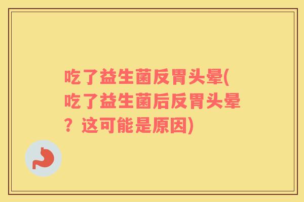 吃了益生菌反胃头晕(吃了益生菌后反胃头晕？这可能是原因)