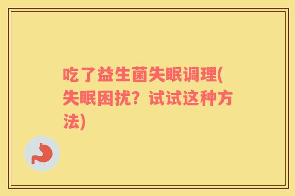 吃了益生菌调理(困扰?试试这种方法) 吃了益生菌调理(困扰?试试这种方法)
