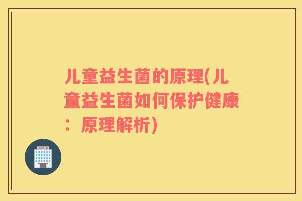 儿童益生菌的原理(儿童益生菌如何保护健康：原理解析)