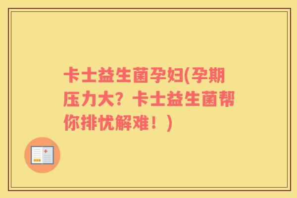 卡士益生菌孕妇(孕期压力大？卡士益生菌帮你排忧解难！)
