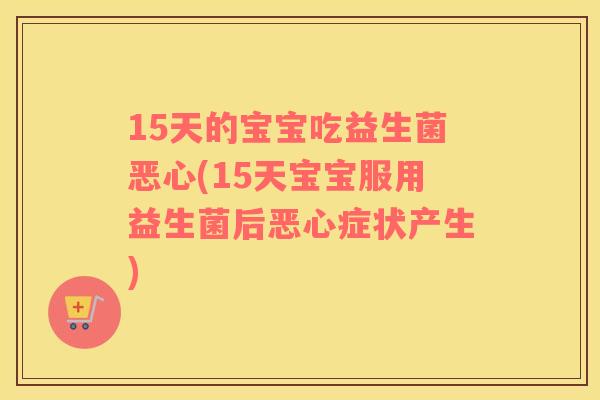 15天的宝宝吃益生菌恶心(15天宝宝服用益生菌后恶心症状产生)