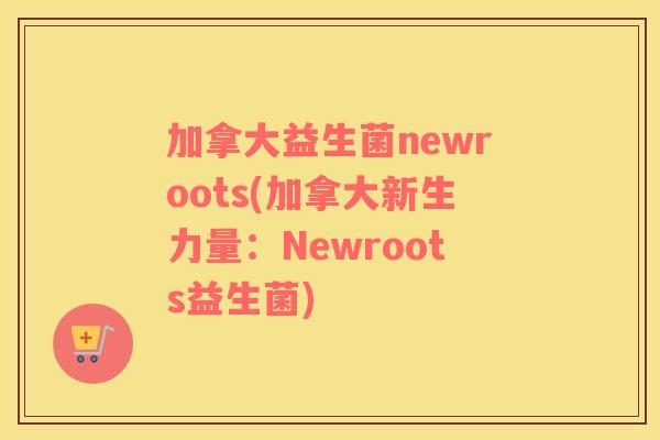 加拿大益生菌newroots(加拿大新生力量：Newroots益生菌)