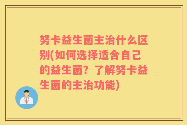 努卡益生菌主什么区别(如何选择适合自己的益生菌？了解努卡益生菌的主功能)