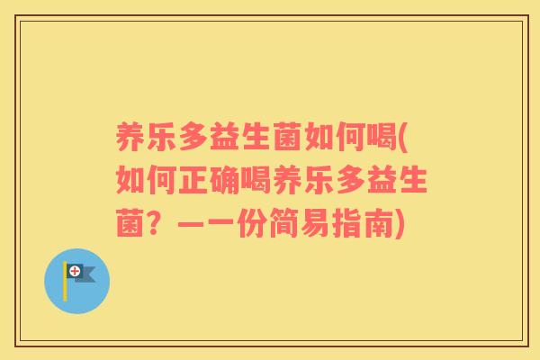 养乐多益生菌如何喝(如何正确喝养乐多益生菌？—一份简易指南)