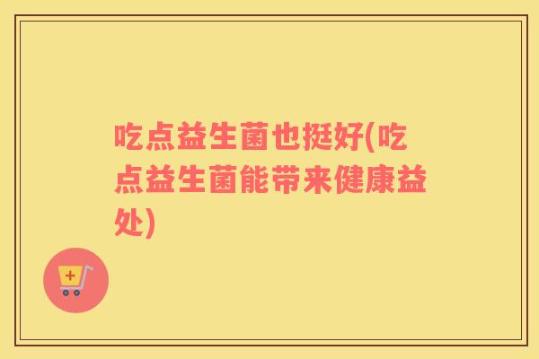 吃点益生菌也挺好(吃点益生菌能带来健康益处) 吃点益生菌也挺好(吃点益生菌能带来健康益处)
