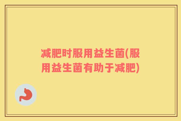 减肥时服用益生菌(服用益生菌有助于减肥)
