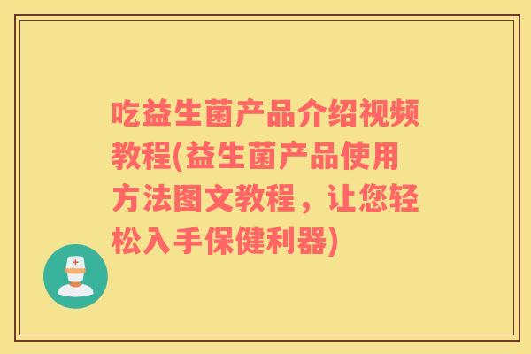 吃益生菌产品介绍视频教程(益生菌产品使用方法图文教程,让您轻松入手保健利器) 吃益生菌产品介绍视频教程(益生菌产品使用方法图文教程,让您轻松入手保健利器)