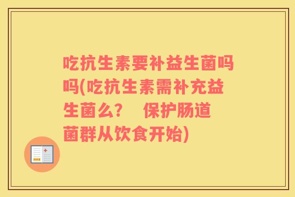 吃抗生素要补益生菌吗吗(吃抗生素需补充益生菌么？  保护肠道菌群从饮食开始)