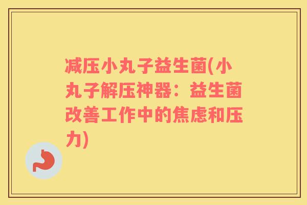 减压小丸子益生菌(小丸子解压神器：益生菌改善工作中的焦虑和压力)