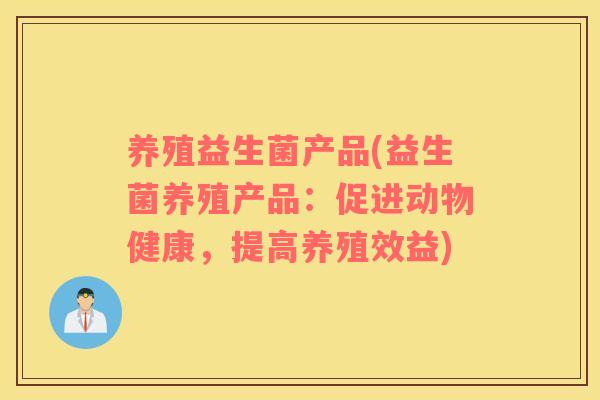 养殖益生菌产品(益生菌养殖产品：促进动物健康，提高养殖效益)