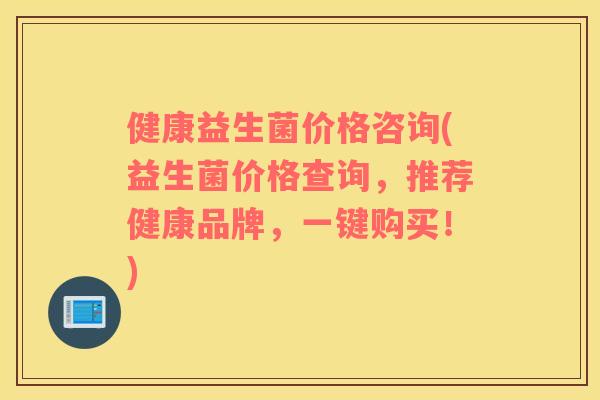 健康益生菌价格咨询(益生菌价格查询，推荐健康品牌，一键购买！)