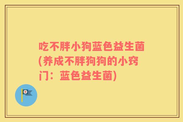 吃不胖小狗蓝色益生菌(养成不胖狗狗的小窍门：蓝色益生菌)