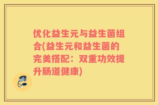 优化益生元与益生菌组合(益生元和益生菌的完美搭配：双重功效提升肠道健康)