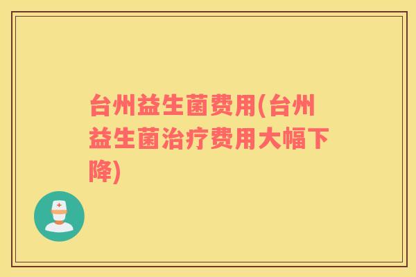 台州益生菌费用(台州益生菌治疗费用大幅下降)